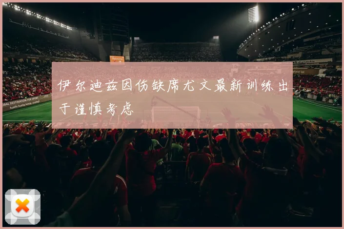 伊尔迪兹因伤缺席尤文最新训练出于谨慎考虑