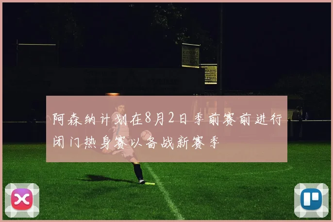 阿森纳计划在8月2日季前赛前进行闭门热身赛以备战新赛季