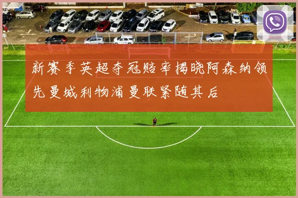 新赛季英超夺冠赔率揭晓阿森纳领先曼城利物浦曼联紧随其后
