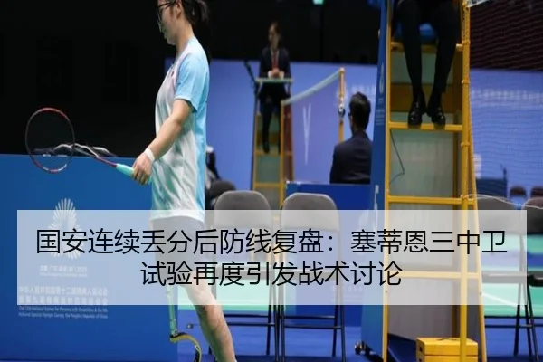 国安连续丢分后防线复盘：塞蒂恩三中卫试验再度引发战术讨论