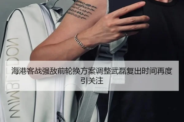 海港客战强敌前轮换方案调整武磊复出时间再度引关注