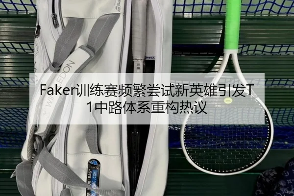 Faker训练赛频繁尝试新英雄引发T1中路体系重构热议