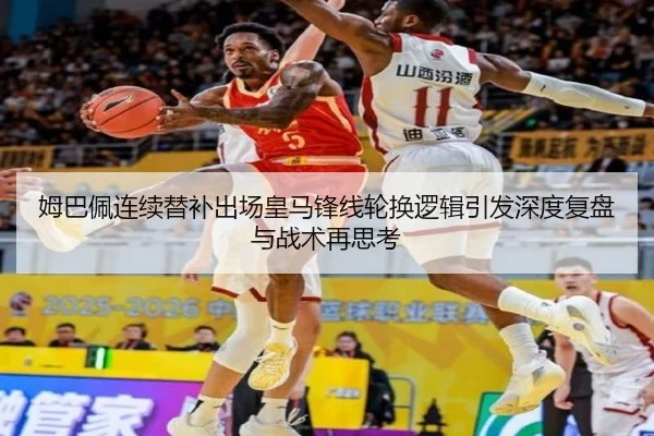 姆巴佩连续替补出场皇马锋线轮换逻辑引发深度复盘与战术再思考