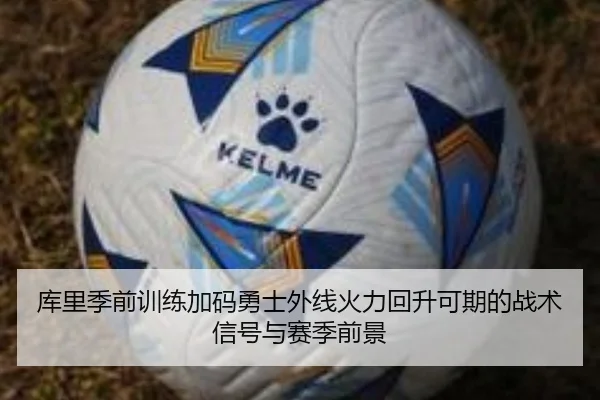 库里季前训练加码勇士外线火力回升可期的战术信号与赛季前景