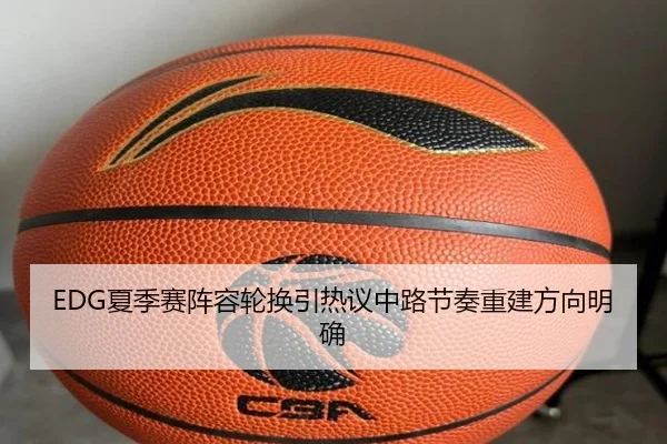 EDG夏季赛阵容轮换引热议中路节奏重建方向明确